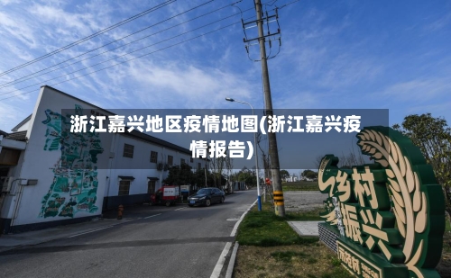 浙江嘉兴地区疫情地图(浙江嘉兴疫情报告)