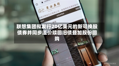 联想集团拟发行20亿美元的新可换股债券并同步溢价赎回旧债叠加股份回购