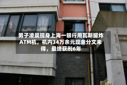 男子凌晨现身上海一银行用瓦斯罐炸ATM机,机内34万余元现金分文未得,最终获刑6年