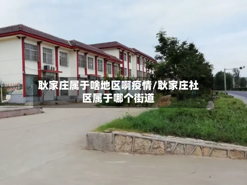 耿家庄属于啥地区啊疫情/耿家庄社区属于哪个街道