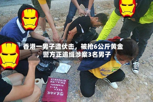 香港一男子遭伏击，被抢6公斤黄金，警方正追缉涉案3名男子