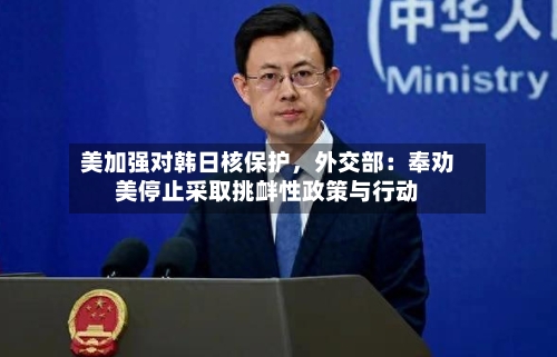 美加强对韩日核保护,外交部:奉劝美停止采取挑衅性政策与行动