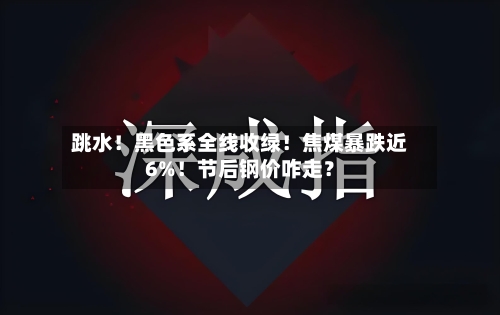 跳水!黑色系全线收绿!焦煤暴跌近6%!节后钢价咋走?