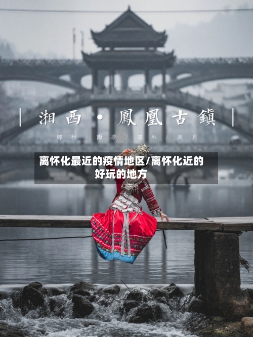 离怀化最近的疫情地区/离怀化近的好玩的地方