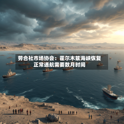 劳合社市场协会:霍尔木兹海峡恢复正常通航需要数月时间