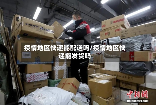 疫情地区快递能配送吗/疫情地区快递能发货吗