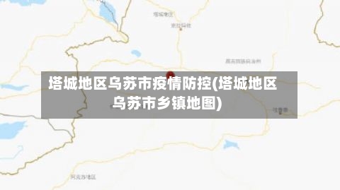 塔城地区乌苏市疫情防控(塔城地区乌苏市乡镇地图)