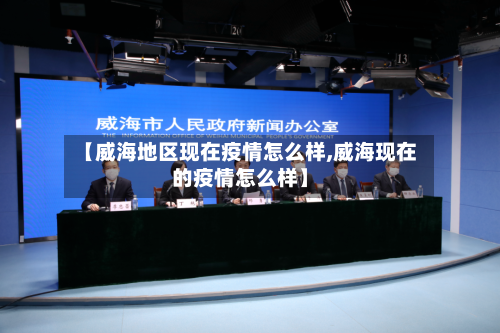 【威海地区现在疫情怎么样,威海现在的疫情怎么样】
