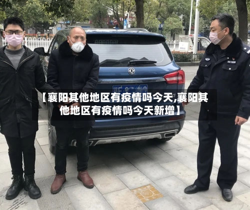 【襄阳其他地区有疫情吗今天,襄阳其他地区有疫情吗今天新增】-第1张图片