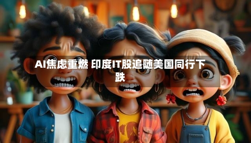 AI焦虑重燃 印度IT股追随美国同行下跌