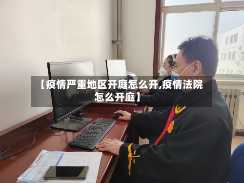 【疫情严重地区开庭怎么开,疫情法院怎么开庭】