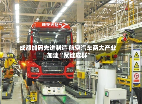 成都加码先进制造 航空汽车两大产业加速“聚链成群”