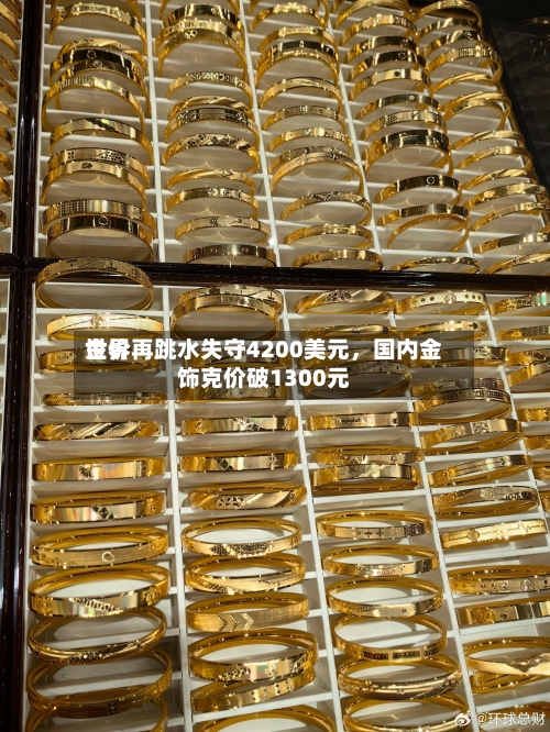 世界金价再跳水失守4200美元，国内金饰克价破1300元