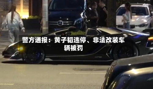 警方通报:黄子韬违停、非法改装车辆被罚