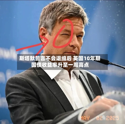 斯塔默誓言不会退缩后 英国10年期国债收益率升至一周高点