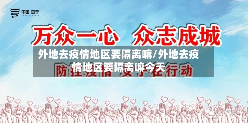 外地去疫情地区要隔离嘛/外地去疫情地区要隔离嘛今天