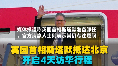 媒体报道称英国首相斯塔默准备卸任，官方消息人士则表示其仍专注履职