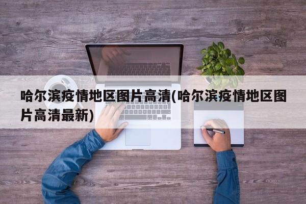 哈尔滨疫情地区图片高清(哈尔滨疫情地区图片高清最新)