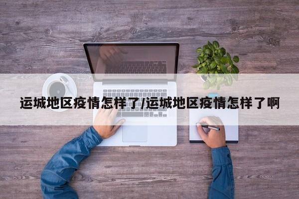 运城地区疫情怎样了/运城地区疫情怎样了啊