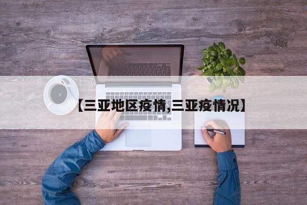【三亚地区疫情,三亚疫情况】