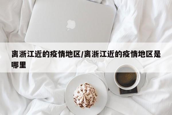 离浙江近的疫情地区/离浙江近的疫情地区是哪里