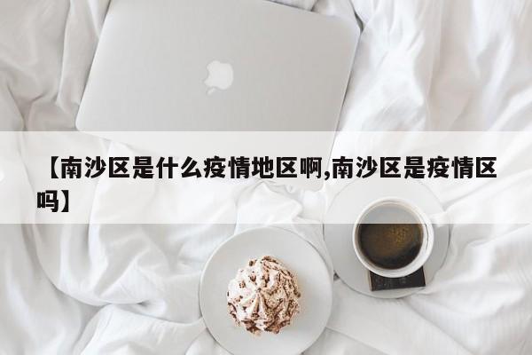 【南沙区是什么疫情地区啊,南沙区是疫情区吗】