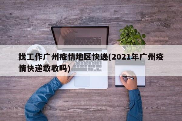 找工作广州疫情地区快递(2021年广州疫情快递敢收吗)