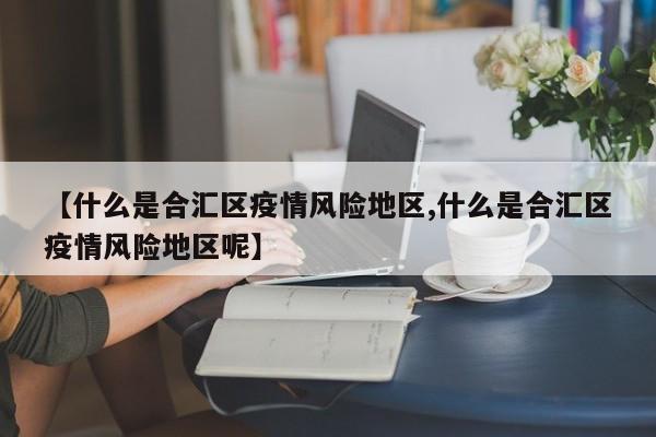 【什么是合汇区疫情风险地区,什么是合汇区疫情风险地区呢】