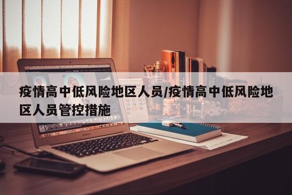 疫情高中低风险地区人员/疫情高中低风险地区人员管控措施