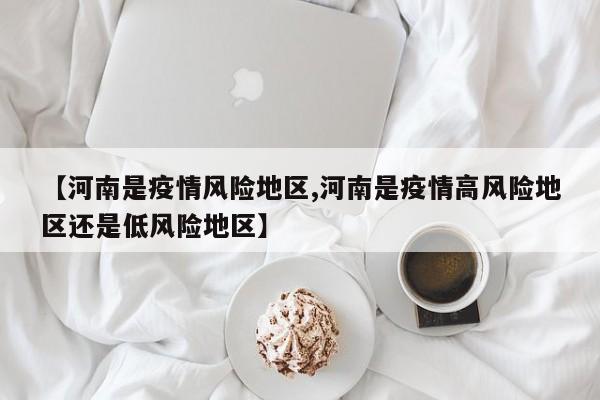 【河南是疫情风险地区,河南是疫情高风险地区还是低风险地区】