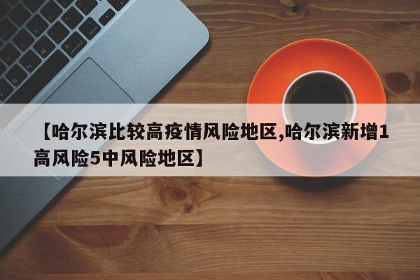 【哈尔滨比较高疫情风险地区,哈尔滨新增1高风险5中风险地区】