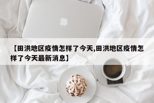 【田洪地区疫情怎样了今天,田洪地区疫情怎样了今天最新消息】