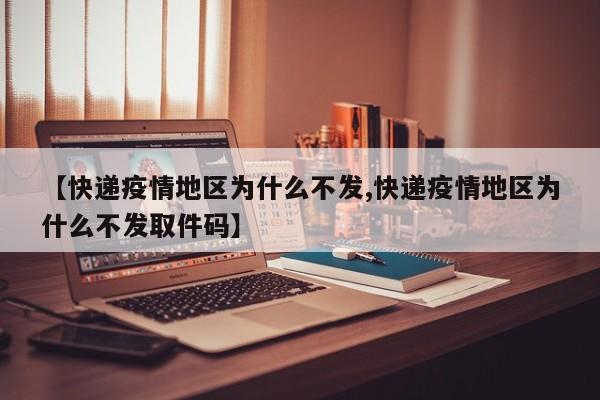 【快递疫情地区为什么不发,快递疫情地区为什么不发取件码】