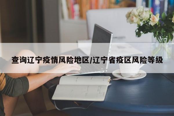 查询辽宁疫情风险地区/辽宁省疫区风险等级