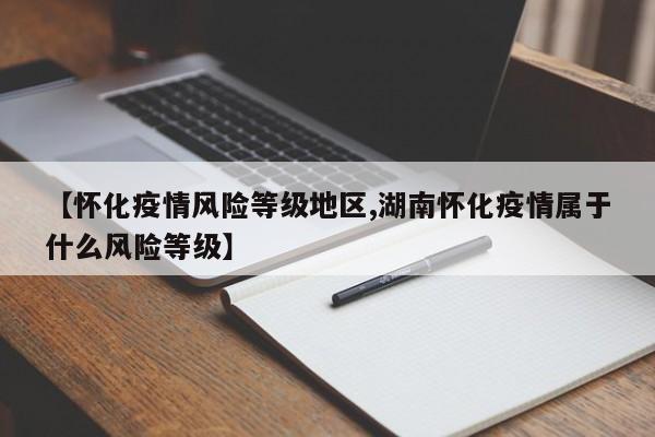 【怀化疫情风险等级地区,湖南怀化疫情属于什么风险等级】