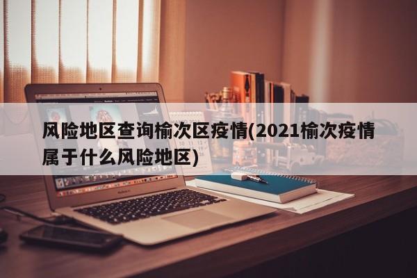 风险地区查询榆次区疫情(2021榆次疫情属于什么风险地区)