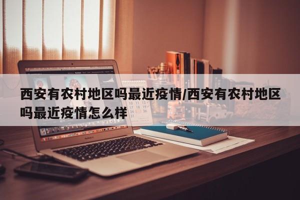 西安有农村地区吗最近疫情/西安有农村地区吗最近疫情怎么样