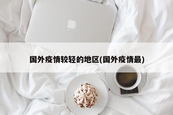 国外疫情较轻的地区(国外疫情最)