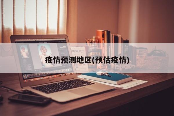 疫情预测地区(预估疫情)