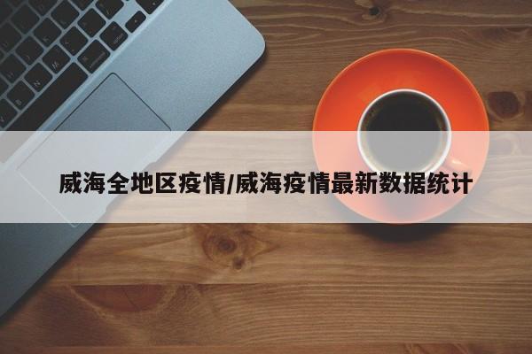 威海全地区疫情/威海疫情最新数据统计