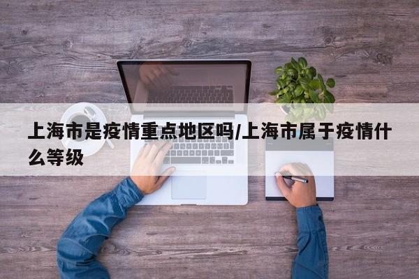 上海市是疫情重点地区吗/上海市属于疫情什么等级