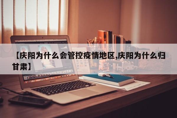 【庆阳为什么会管控疫情地区,庆阳为什么归甘肃】