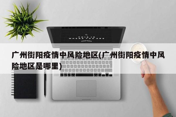 广州街阳疫情中风险地区(广州街阳疫情中风险地区是哪里)
