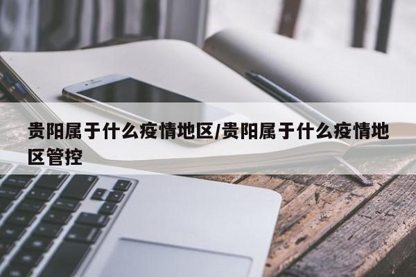 贵阳属于什么疫情地区/贵阳属于什么疫情地区管控