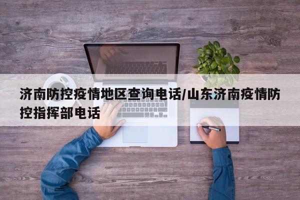 济南防控疫情地区查询电话/山东济南疫情防控指挥部电话