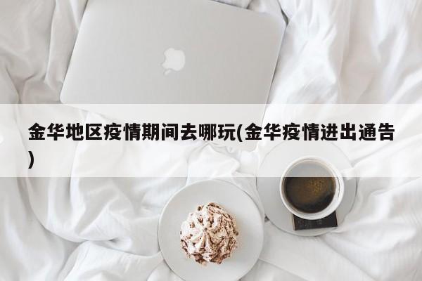 金华地区疫情期间去哪玩(金华疫情进出通告)