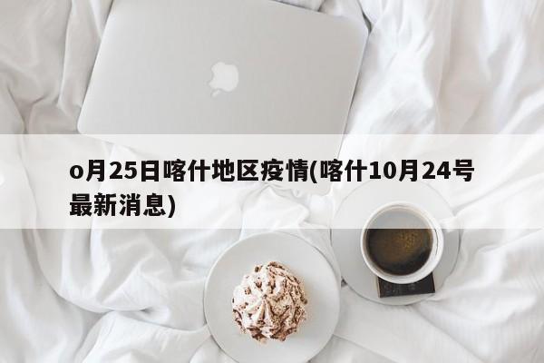 o月25日喀什地区疫情(喀什10月24号最新消息)