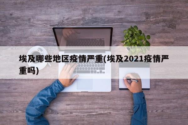埃及哪些地区疫情严重(埃及2021疫情严重吗)