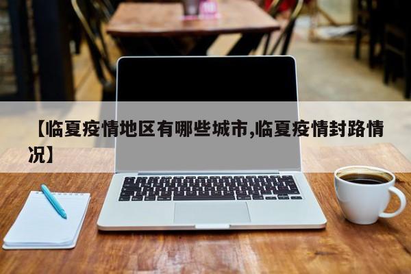 【临夏疫情地区有哪些城市,临夏疫情封路情况】