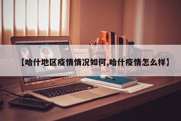 【哈什地区疫情情况如何,哈什疫情怎么样】